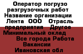 Оператор погрузо-разгрузочных работ › Название организации ­ Лента, ООО › Отрасль предприятия ­ Другое › Минимальный оклад ­ 29 000 - Все города Работа » Вакансии   . Ивановская обл.